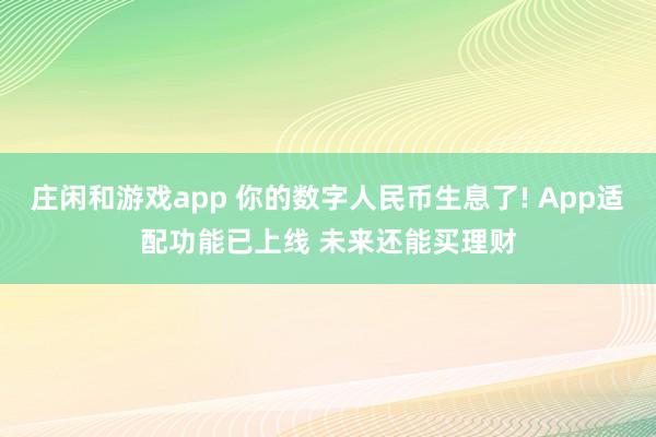 庄闲和游戏app 你的数字人民币生息了! App适配功能已上线 未来还能买理财