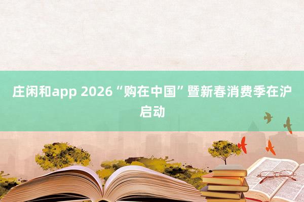 庄闲和app 2026“购在中国”暨新春消费季在沪启动