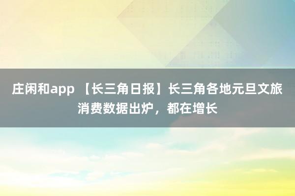 庄闲和app 【长三角日报】长三角各地元旦文旅消费数据出炉，都在增长