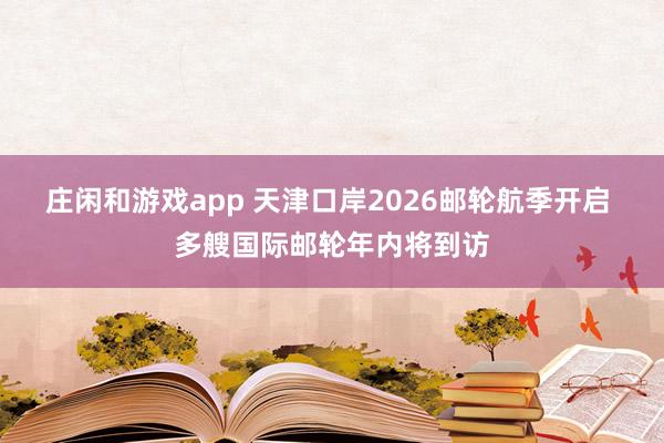 庄闲和游戏app 天津口岸2026邮轮航季开启 多艘国际邮轮年内将到访