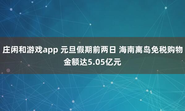 庄闲和游戏app 元旦假期前两日 海南离岛免税购物金额达5.05亿元