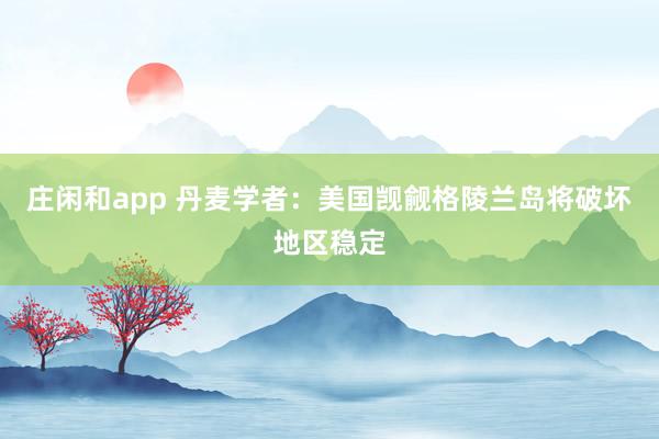 庄闲和app 丹麦学者：美国觊觎格陵兰岛将破坏地区稳定