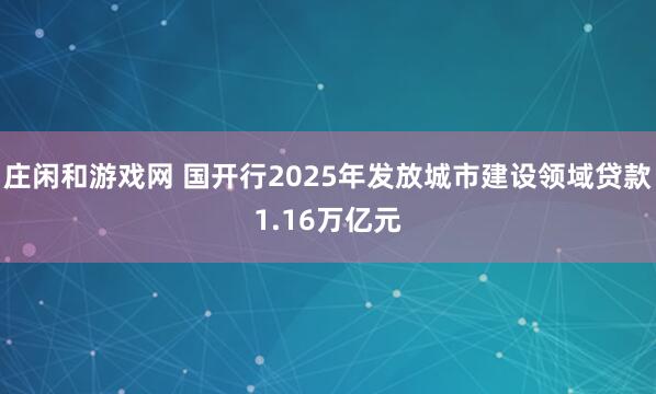 庄闲和游戏网 国开行2025年发放城市建设领域贷款1.16万亿元