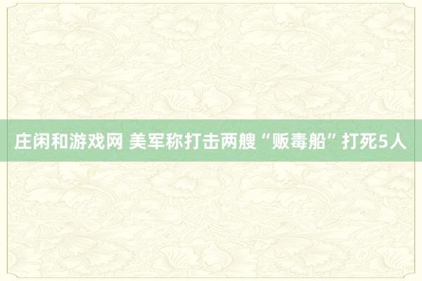 庄闲和游戏网 美军称打击两艘“贩毒船”打死5人