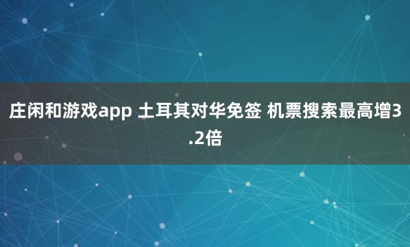 庄闲和游戏app 土耳其对华免签 机票搜索最高增3.2倍