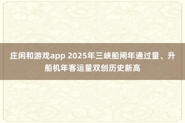 庄闲和游戏app 2025年三峡船闸年通过量、升船机年客运量双创历史新高