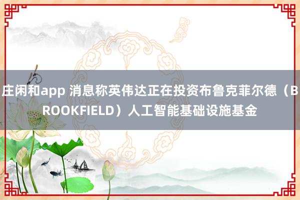 庄闲和app 消息称英伟达正在投资布鲁克菲尔德（BROOKFIELD）人工智能基础设施基金