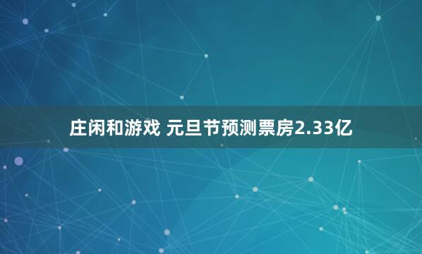 庄闲和游戏 元旦节预测票房2.33亿