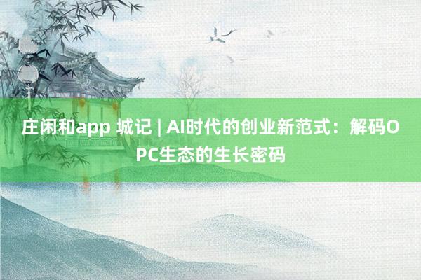 庄闲和app 城记 | AI时代的创业新范式：解码OPC生态的生长密码