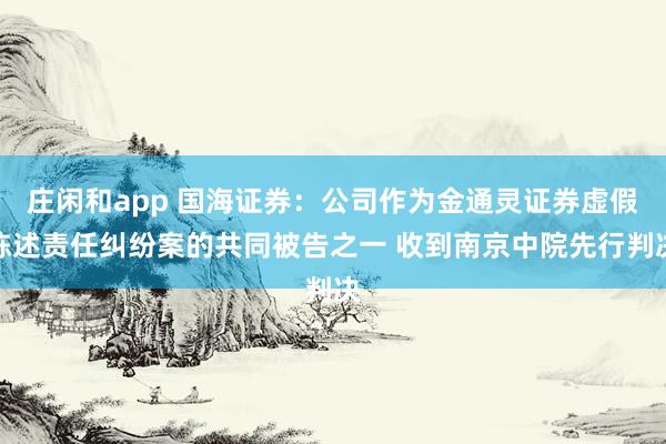 庄闲和app 国海证券：公司作为金通灵证券虚假陈述责任纠纷案的共同被告之一 收到南京中院先行判决