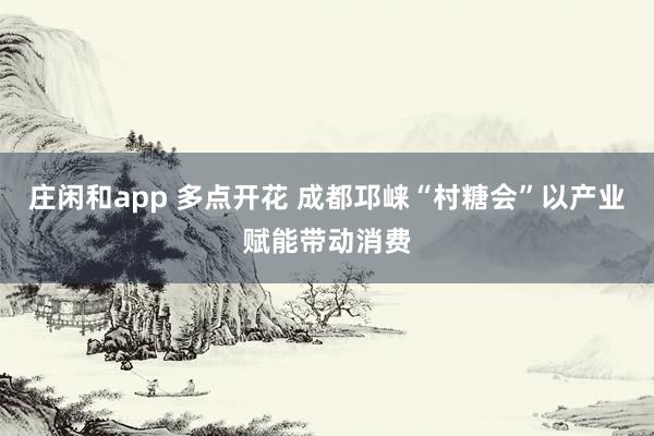 庄闲和app 多点开花 成都邛崃“村糖会”以产业赋能带动消费