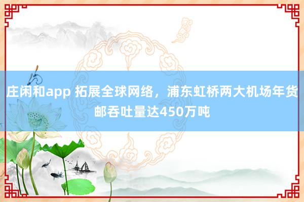 庄闲和app 拓展全球网络，浦东虹桥两大机场年货邮吞吐量达450万吨