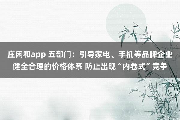 庄闲和app 五部门：引导家电、手机等品牌企业健全合理的价格体系 防止出现“内卷式”竞争