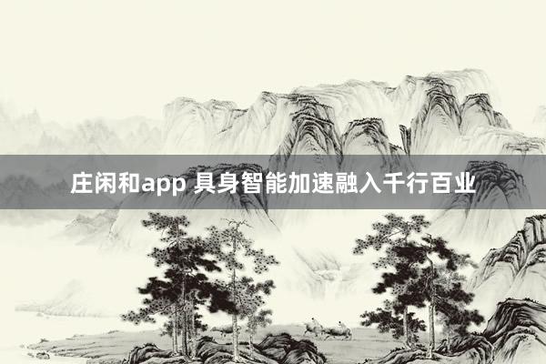 庄闲和app 具身智能加速融入千行百业