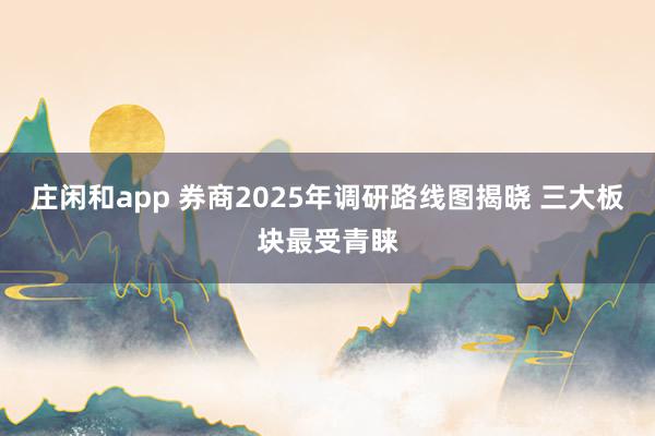 庄闲和app 券商2025年调研路线图揭晓 三大板块最受青睐