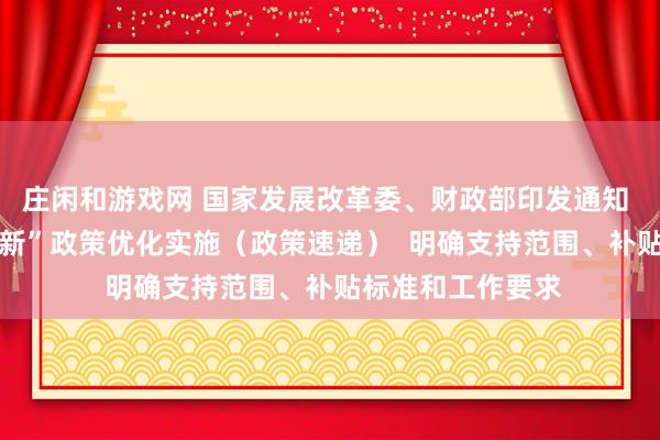 庄闲和游戏网 国家发展改革委、财政部印发通知  二〇二六年“两新”政策优化实施（政策速递）  明确支持范围、补贴标准和工作要求