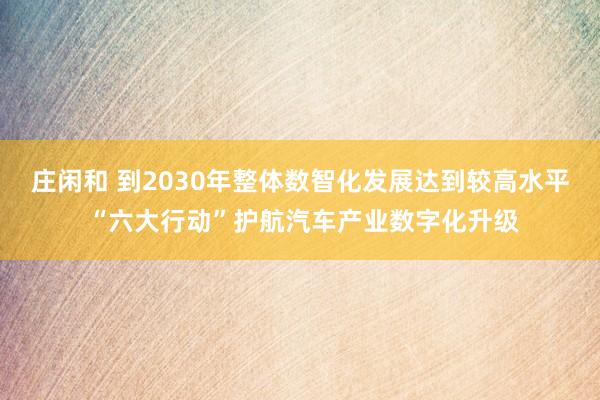 庄闲和 到2030年整体数智化发展达到较高水平 “六大行动”护航汽车产业数字化升级