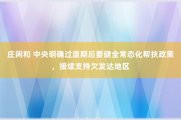 庄闲和 中央明确过渡期后要健全常态化帮扶政策，接续支持欠发达地区