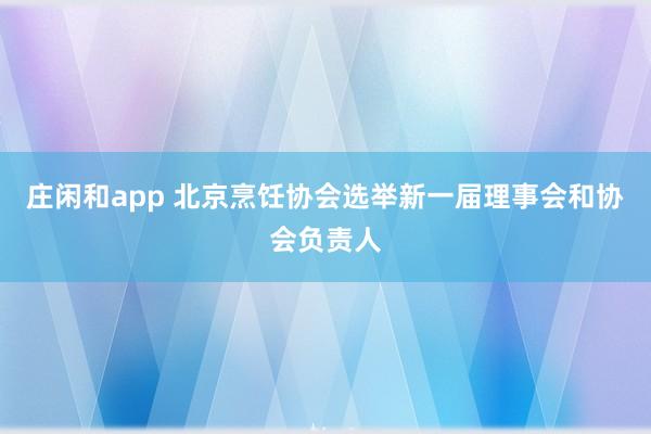 庄闲和app 北京烹饪协会选举新一届理事会和协会负责人