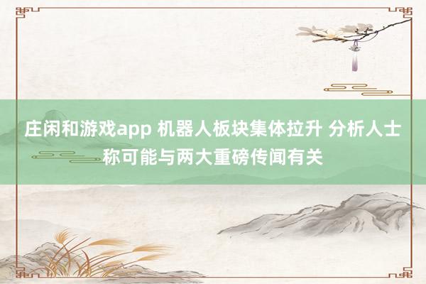庄闲和游戏app 机器人板块集体拉升 分析人士称可能与两大重磅传闻有关