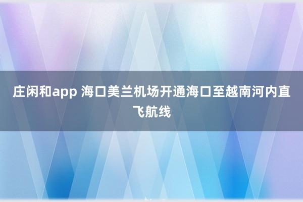 庄闲和app 海口美兰机场开通海口至越南河内直飞航线