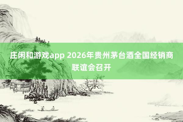 庄闲和游戏app 2026年贵州茅台酒全国经销商联谊会召开