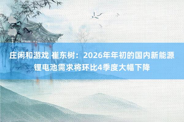 庄闲和游戏 崔东树：2026年年初的国内新能源锂电池需求将环比4季度大幅下降