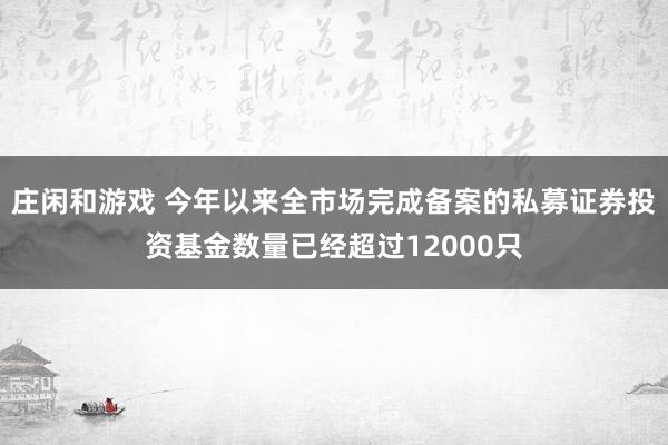 庄闲和游戏 今年以来全市场完成备案的私募证券投资基金数量已经超过12000只