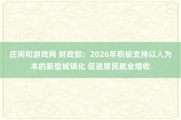 庄闲和游戏网 财政部：2026年积极支持以人为本的新型城镇化 促进居民就业增收