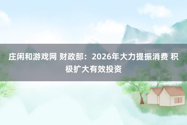 庄闲和游戏网 财政部：2026年大力提振消费 积极扩大有效投资