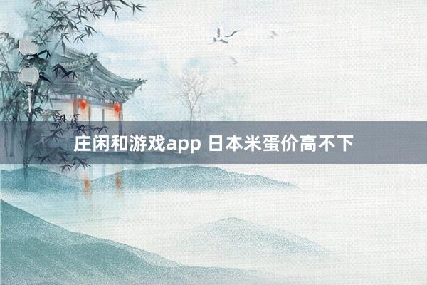 庄闲和游戏app 日本米蛋价高不下