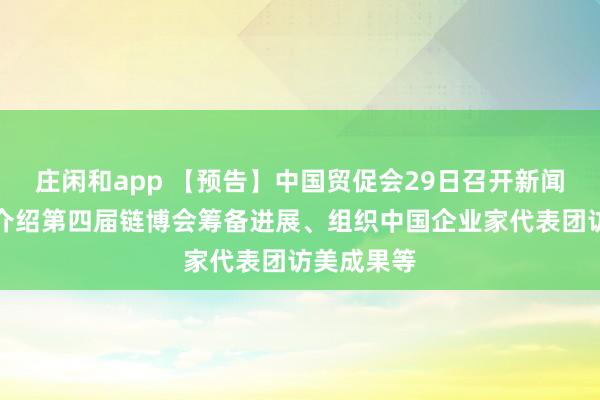 庄闲和app 【预告】中国贸促会29日召开新闻发布会，介绍第四届链博会筹备进展、组织中国企业家代表团访美成果等