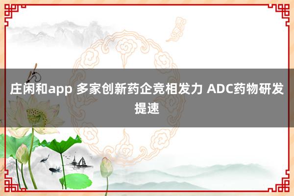 庄闲和app 多家创新药企竞相发力 ADC药物研发提速