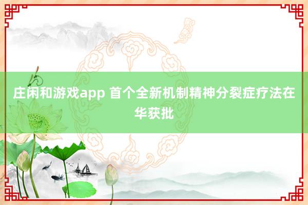 庄闲和游戏app 首个全新机制精神分裂症疗法在华获批