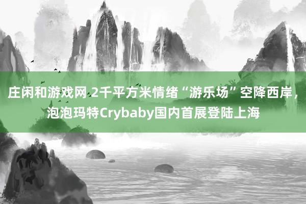 庄闲和游戏网 2千平方米情绪“游乐场”空降西岸，泡泡玛特Crybaby国内首展登陆上海