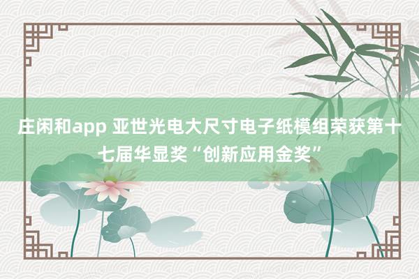 庄闲和app 亚世光电大尺寸电子纸模组荣获第十七届华显奖“创新应用金奖”