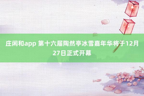 庄闲和app 第十六届陶然亭冰雪嘉年华将于12月27日正式开幕