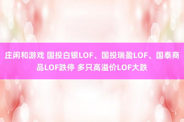 庄闲和游戏 国投白银LOF、国投瑞盈LOF、国泰商品LOF跌停 多只高溢价LOF大跌