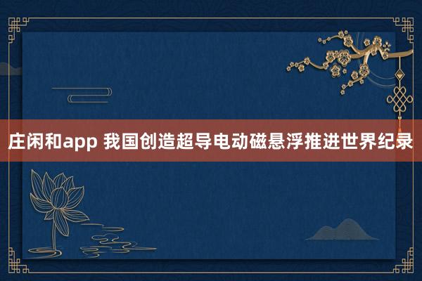 庄闲和app 我国创造超导电动磁悬浮推进世界纪录