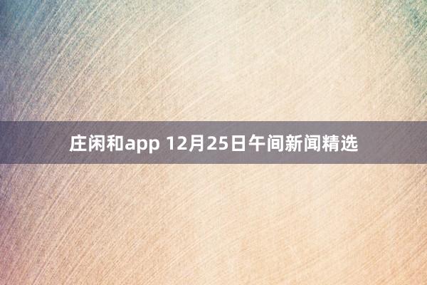 庄闲和app 12月25日午间新闻精选