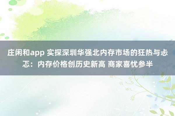 庄闲和app 实探深圳华强北内存市场的狂热与忐忑：内存价格创历史新高 商家喜忧参半
