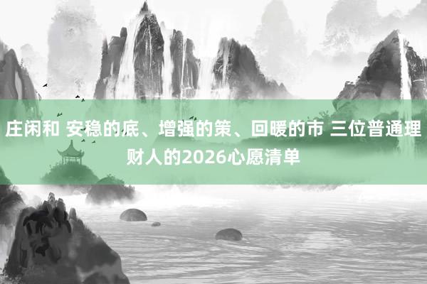 庄闲和 安稳的底、增强的策、回暖的市 三位普通理财人的2026心愿清单