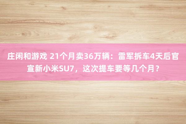 庄闲和游戏 21个月卖36万辆：雷军拆车4天后官宣新小米SU7，这次提车要等几个月？