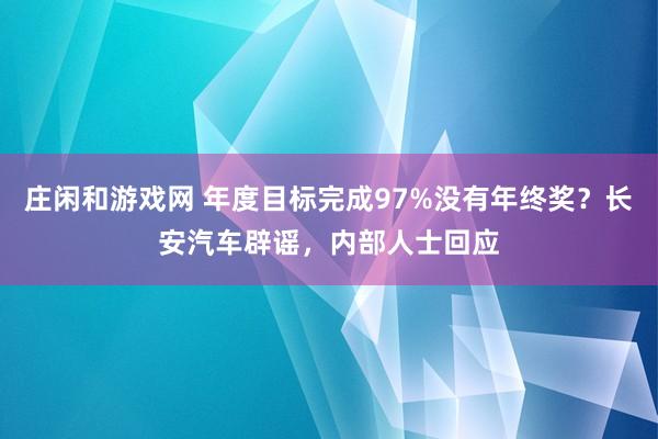 庄闲和游戏网 年度目标完成97%没有年终奖？长安汽车辟谣，内部人士回应