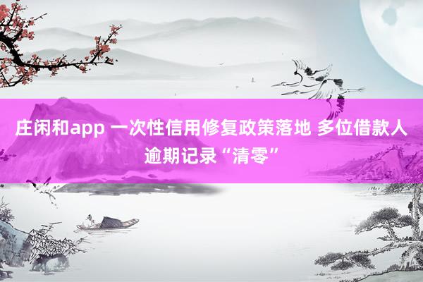 庄闲和app 一次性信用修复政策落地 多位借款人逾期记录“清零”