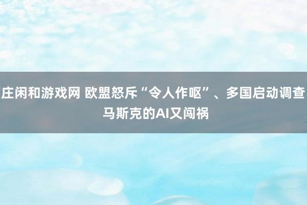 庄闲和游戏网 欧盟怒斥“令人作呕”、多国启动调查 马斯克的AI又闯祸