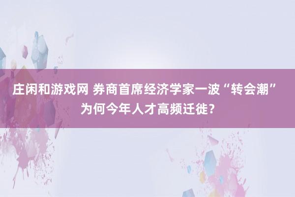 庄闲和游戏网 券商首席经济学家一波“转会潮” 为何今年人才高频迁徙？