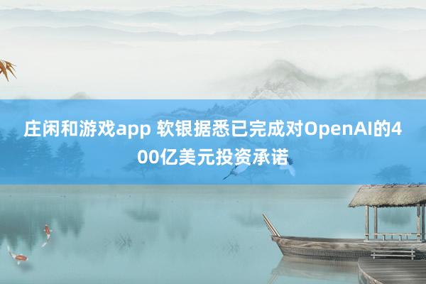 庄闲和游戏app 软银据悉已完成对OpenAI的400亿美元投资承诺