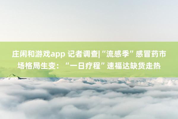 庄闲和游戏app 记者调查|“流感季”感冒药市场格局生变：“一日疗程”速福达缺货走热