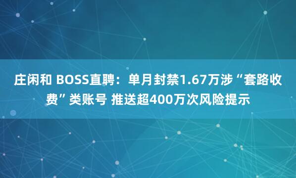 庄闲和 BOSS直聘：单月封禁1.67万涉“套路收费”类账号 推送超400万次风险提示